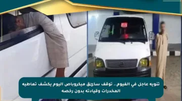 تنويه عاجل في الفيوم.. توقف سائق ميكروباص اليوم يكشف تعاطيه المخدرات وقيادته بدون رخصة